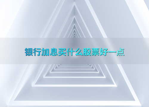 加息时买哪个银行股票好？看准市盈率和股息率